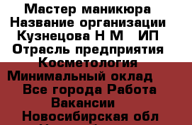 Мастер маникюра › Название организации ­ Кузнецова Н.М., ИП › Отрасль предприятия ­ Косметология › Минимальный оклад ­ 1 - Все города Работа » Вакансии   . Новосибирская обл.,Новосибирск г.